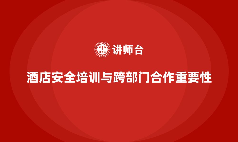 文章酒店安全生产培训，如何通过跨部门合作提升整体安全水平？的缩略图