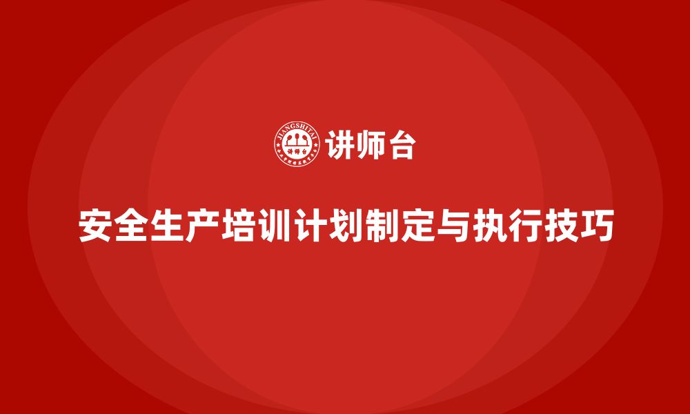 文章安全生产知识培训计划的制定与执行技巧的缩略图