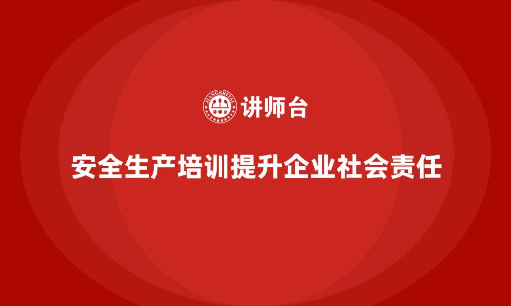 文章安全生产知识培训如何帮助企业提升社会责任？的缩略图