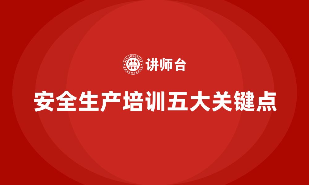 文章安全生产知识培训中不可忽视的五大关键点的缩略图