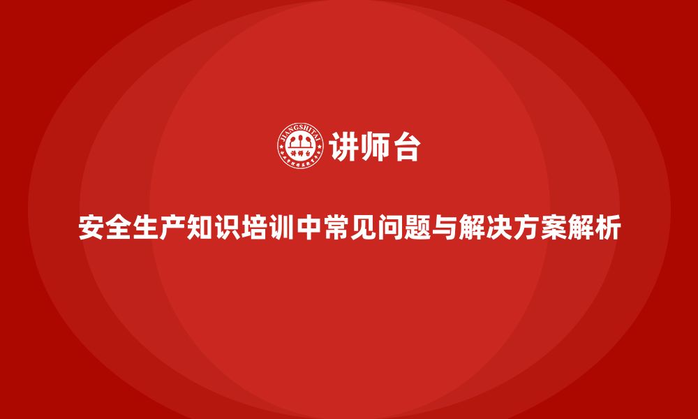 文章安全生产知识培训中常见问题与解决方案解析的缩略图