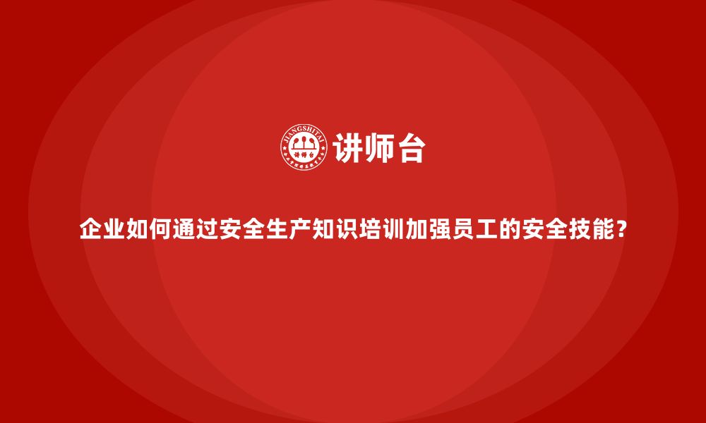 文章企业如何通过安全生产知识培训加强员工的安全技能？的缩略图