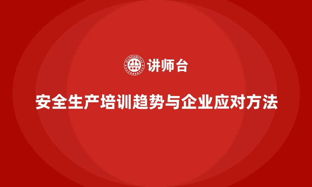 文章安全生产知识培训的最新趋势，企业应如何应对？的缩略图