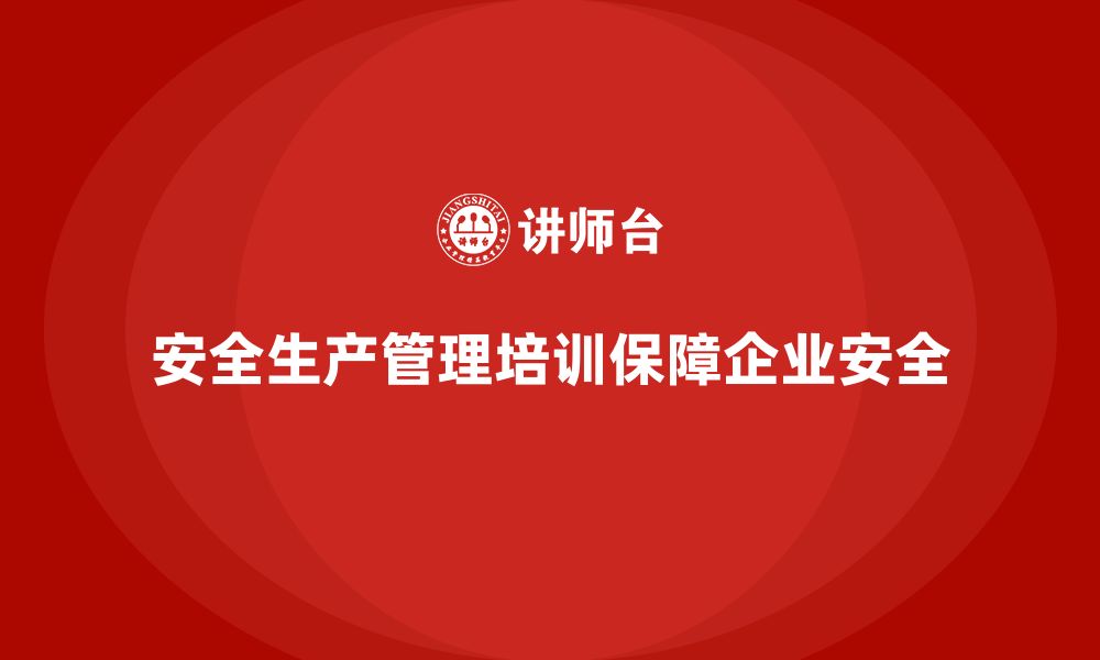 文章安全生产管理培训如何提升企业安全管理水平？的缩略图