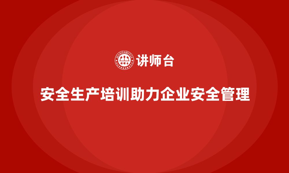 文章安全生产管理培训如何帮助企业减少安全隐患？的缩略图