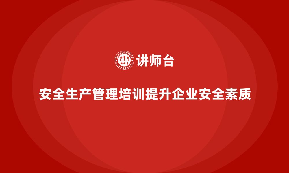 文章如何通过安全生产管理培训提升企业整体安全素质？的缩略图