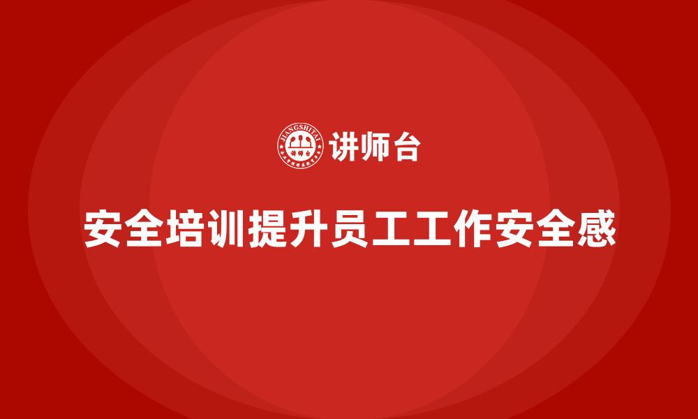 文章企业如何通过安全生产管理培训提升员工的工作安全感？的缩略图