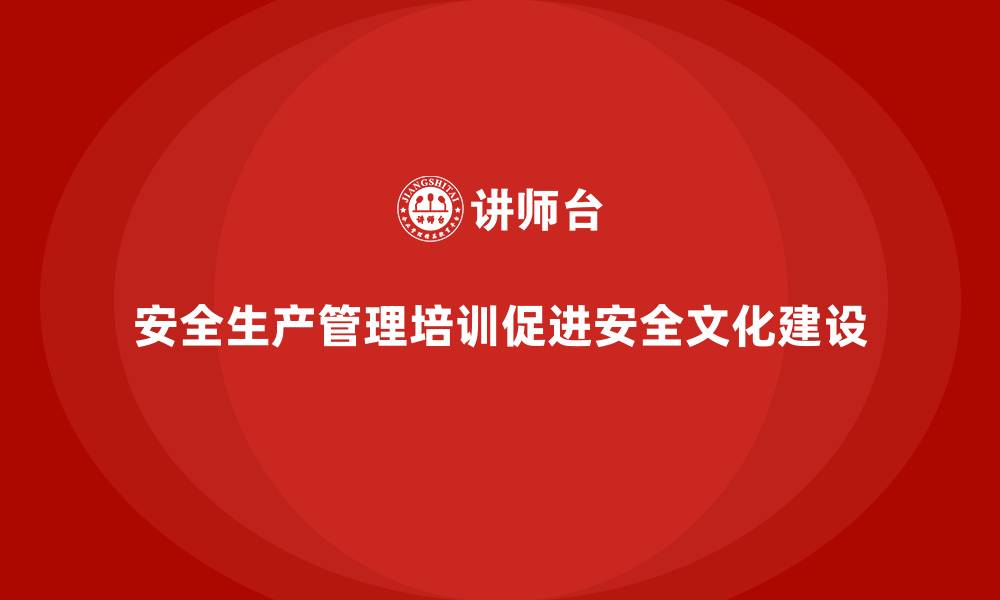 文章安全生产管理培训如何促进企业安全文化建设？的缩略图