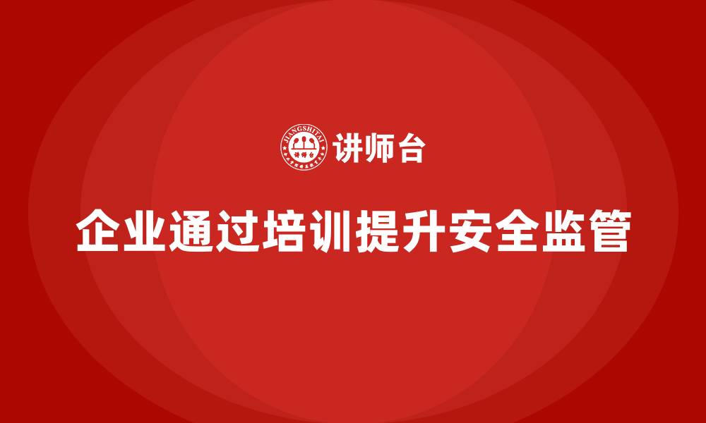 文章企业如何通过安全生产管理培训优化安全监管工作？的缩略图