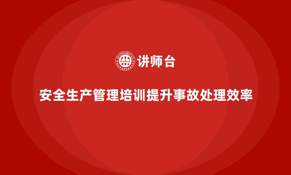 文章如何通过安全生产管理培训提升企业的事故处理效率？的缩略图