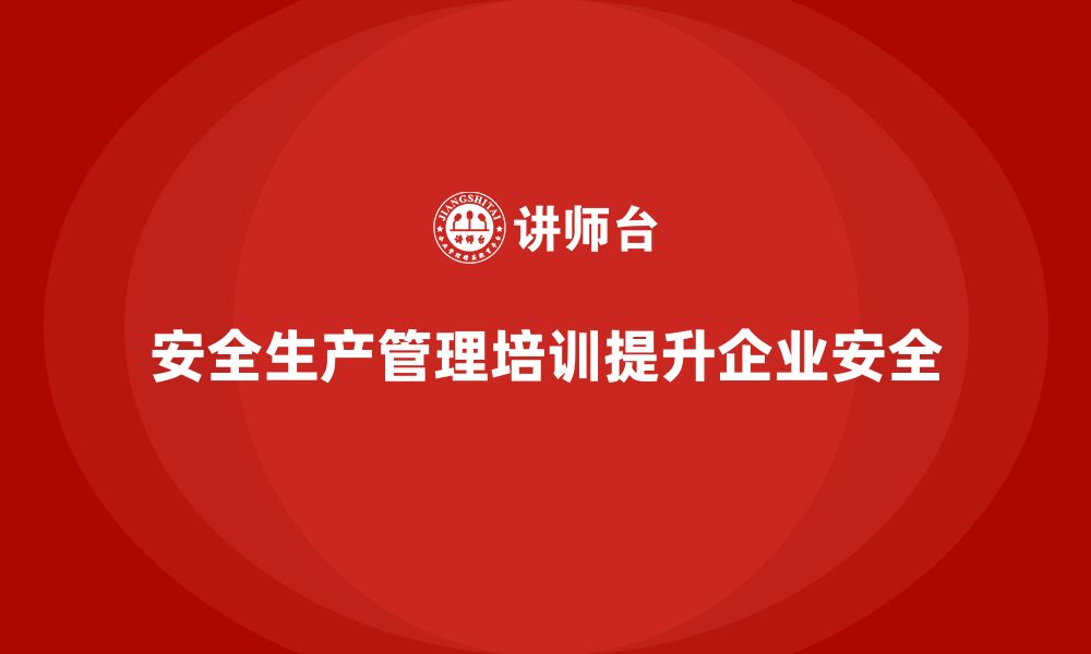 文章如何通过安全生产管理培训提升企业的安全管理效果？的缩略图