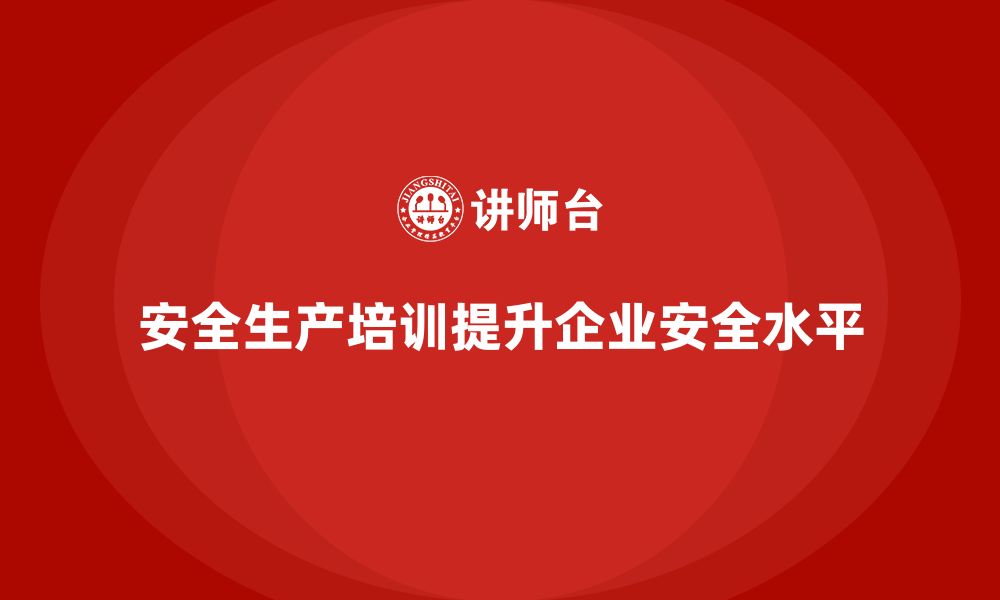 文章企业如何借助安全生产管理培训提升安全生产水平？的缩略图