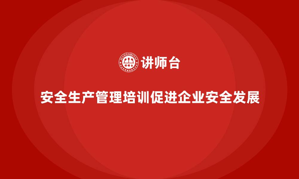 文章安全生产管理培训如何帮助企业建立健全的安全制度？的缩略图