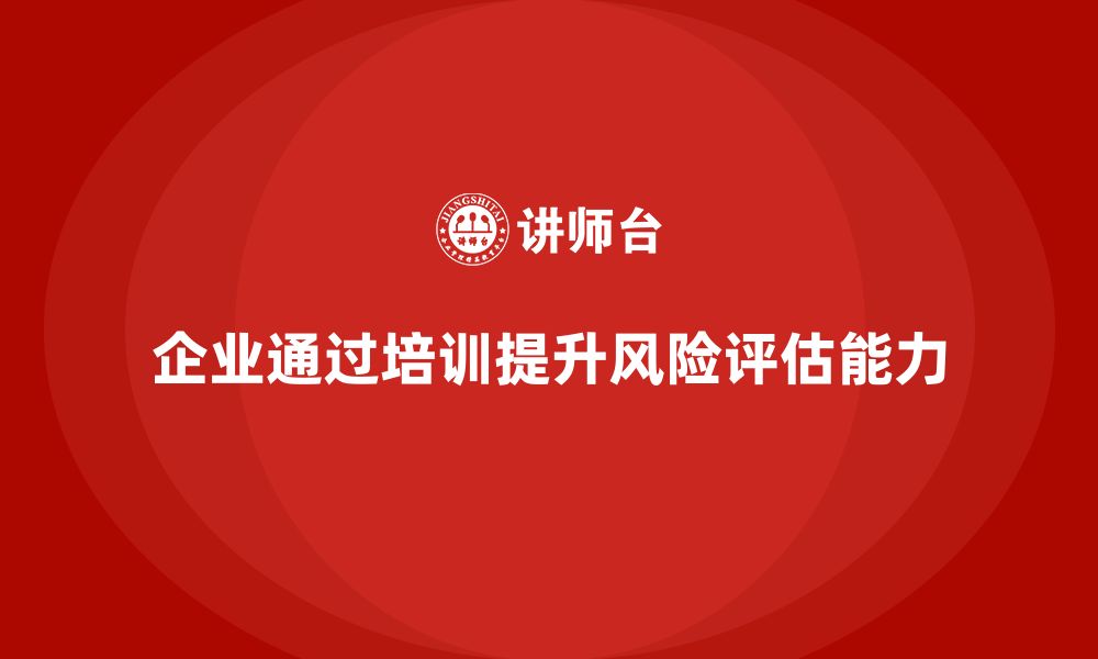 文章企业如何通过安全生产管理培训加强风险评估能力？的缩略图