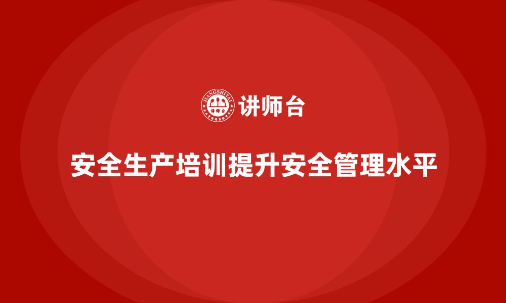 文章安全生产管理培训如何帮助企业加强生产过程的安全监管？的缩略图