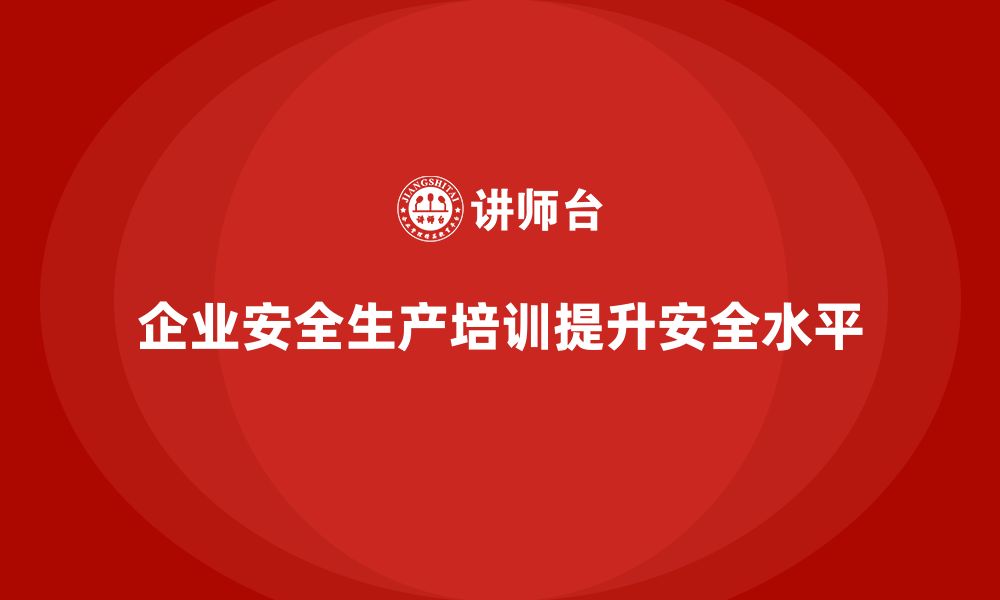 文章企业如何通过安全生产管理培训提高整体安全水平？的缩略图