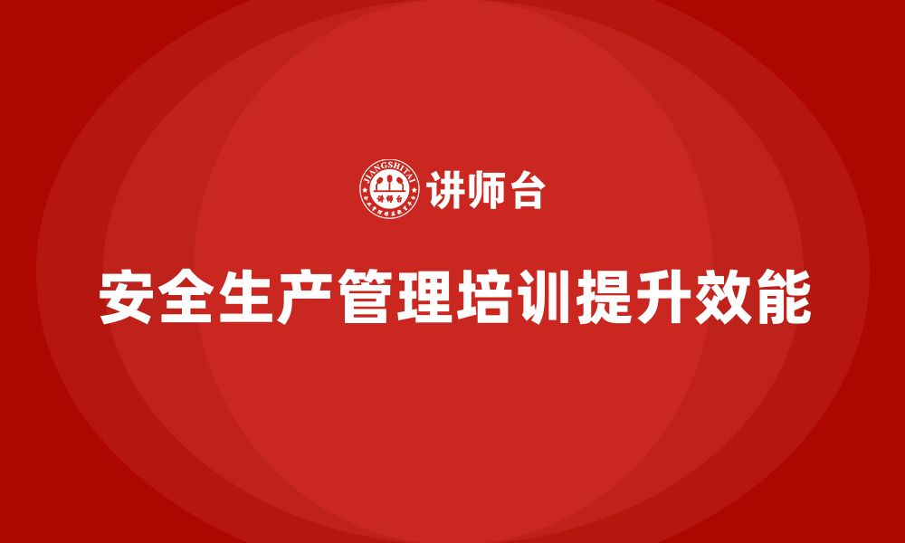 文章安全生产管理培训如何提升企业的安全管理效能？的缩略图