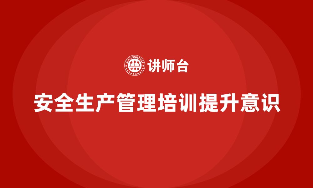 文章企业如何通过安全生产管理培训帮助员工增强自我保护意识？的缩略图