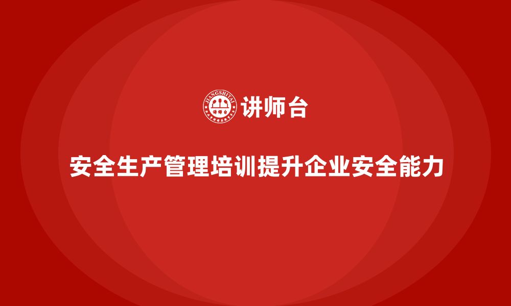 文章安全生产管理培训如何帮助企业提升员工的安全管理能力？的缩略图