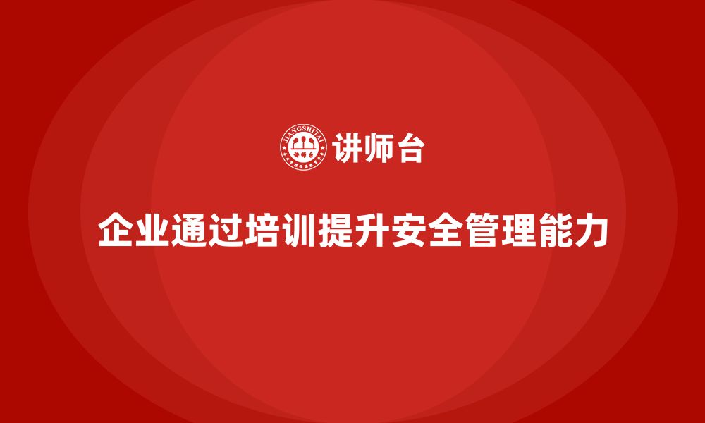 文章企业如何通过安全生产管理培训提升管理团队的安全管理能力？的缩略图