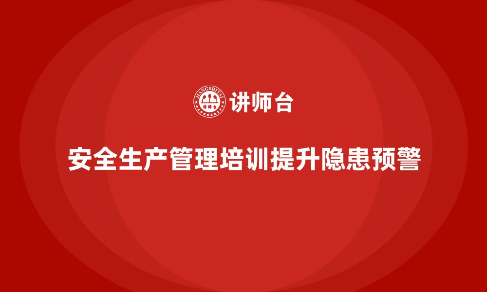 文章企业如何通过安全生产管理培训加强对安全隐患的早期预警？的缩略图