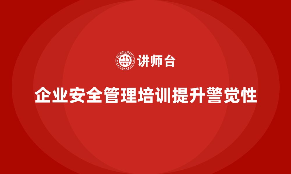 文章企业如何通过安全生产管理培训提高全员的安全警觉性？的缩略图