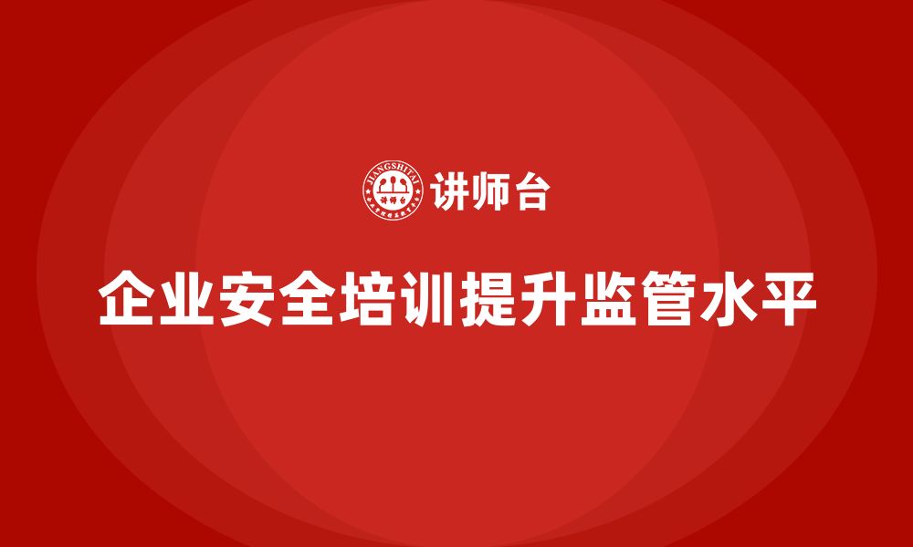 文章企业如何通过安全生产管理培训提升安全监管水平？的缩略图