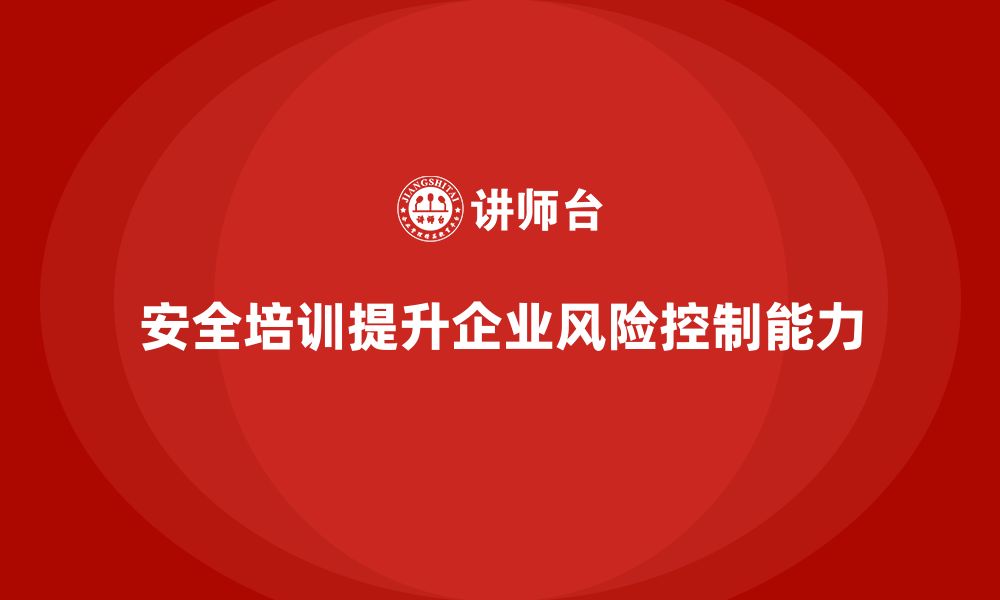 文章企业如何通过安全生产管理培训提升风险控制能力？的缩略图