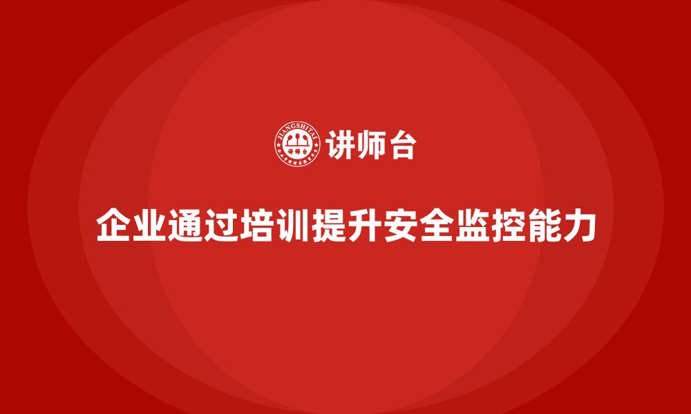 文章企业如何通过安全生产管理培训增强安全监控能力？的缩略图