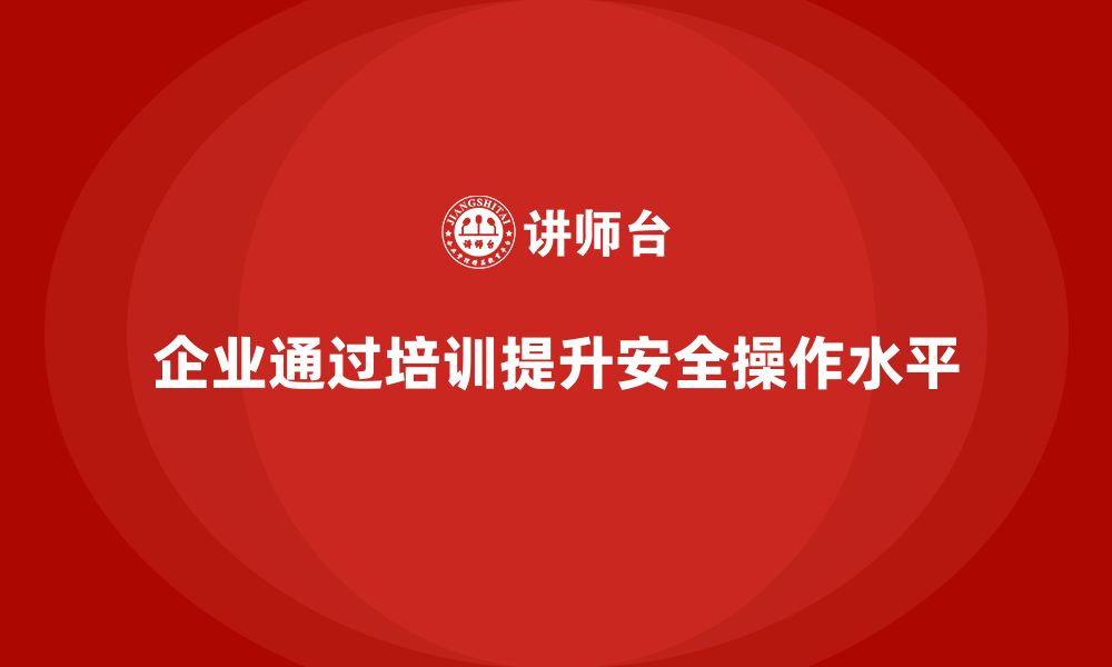 文章企业如何通过安全生产管理培训提高全员安全操作水平？的缩略图