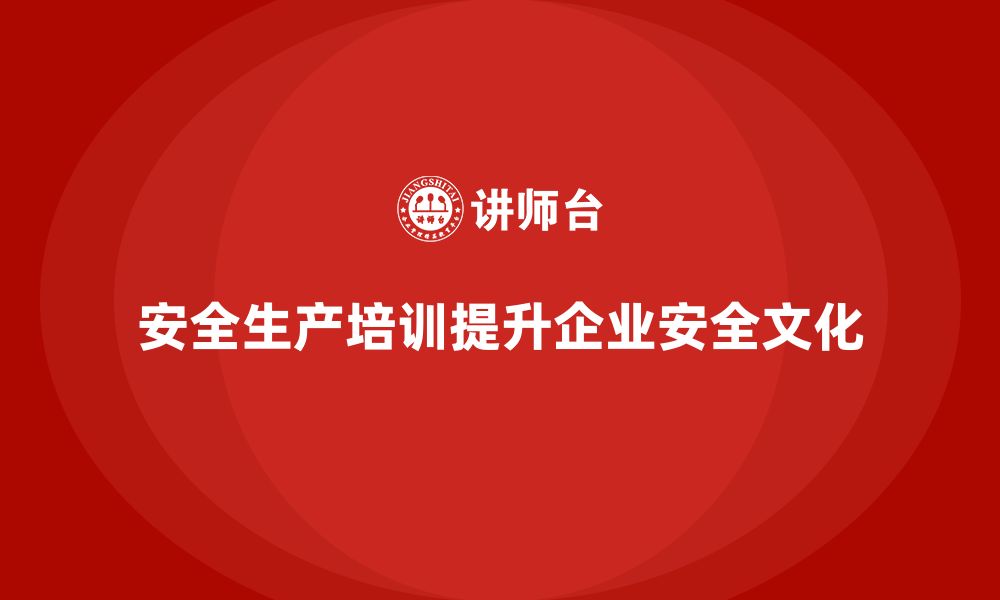 安全生产培训提升企业安全文化