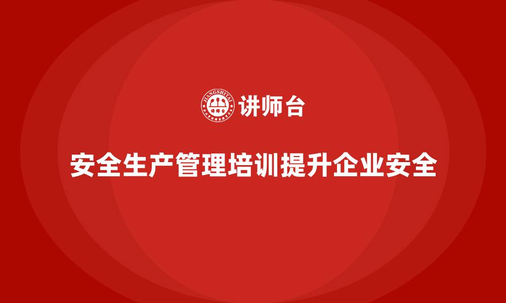 文章安全生产管理培训如何帮助企业提高工作环境的安全性？的缩略图