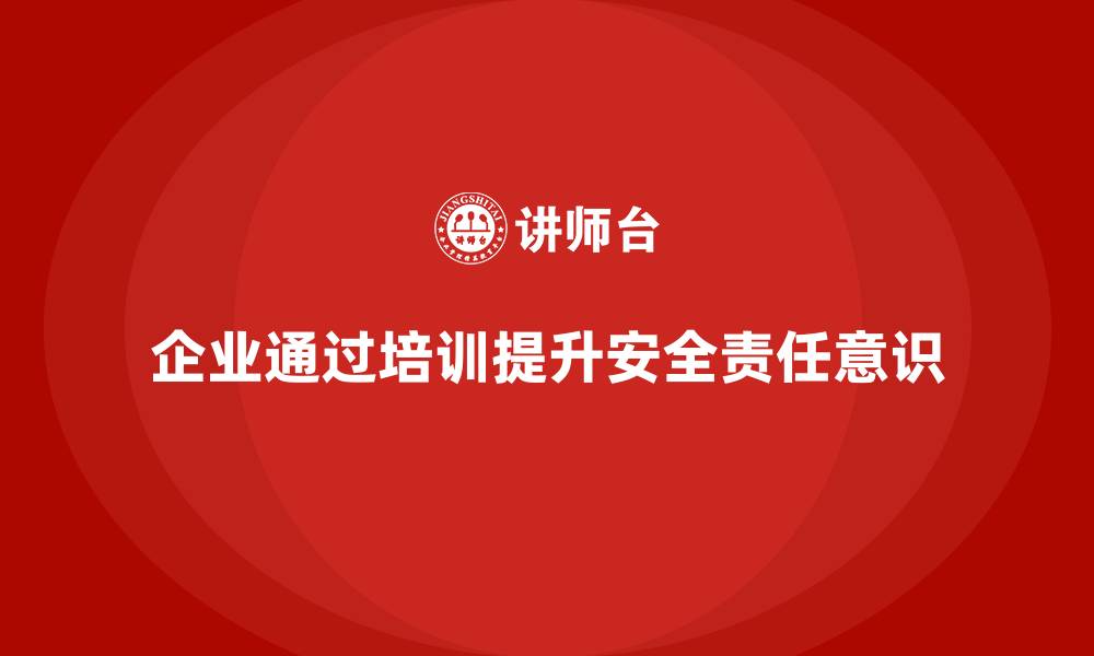 文章企业如何通过安全生产管理培训提升安全工作责任意识？的缩略图