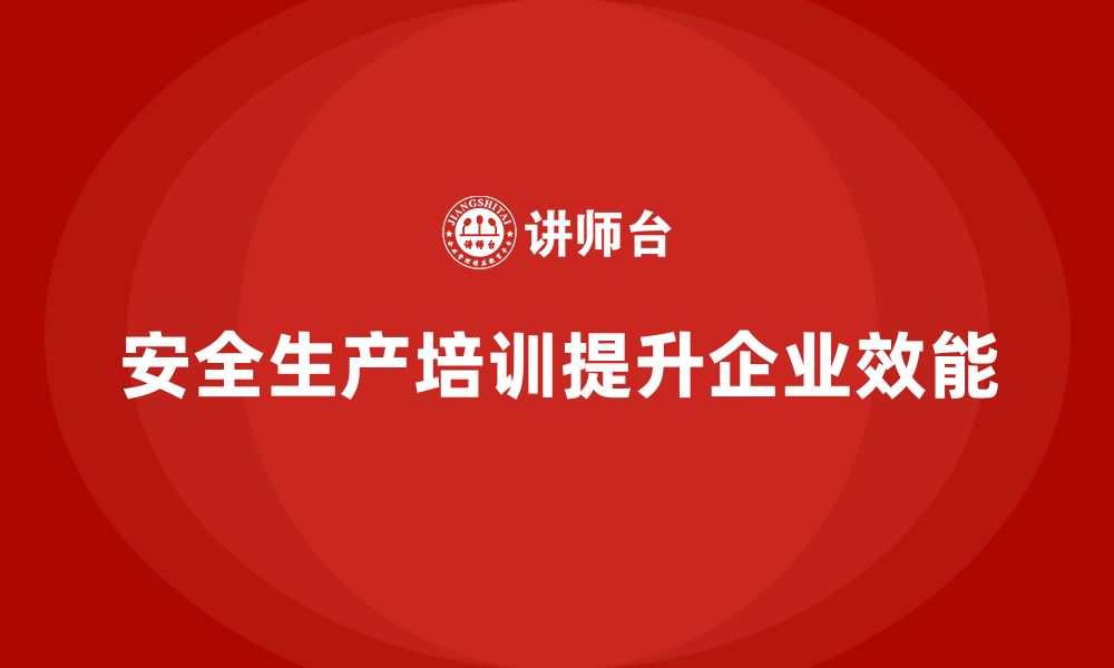 文章企业如何通过安全生产管理培训提升安全生产工作的整体效能？的缩略图