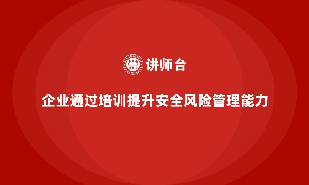 文章企业如何通过安全生产管理培训提升风险预防能力？的缩略图