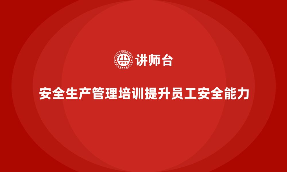 文章安全生产管理培训如何帮助企业提高员工的安全操作能力？的缩略图