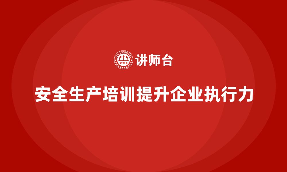 文章安全生产管理培训如何帮助企业提高生产安全的执行力？的缩略图