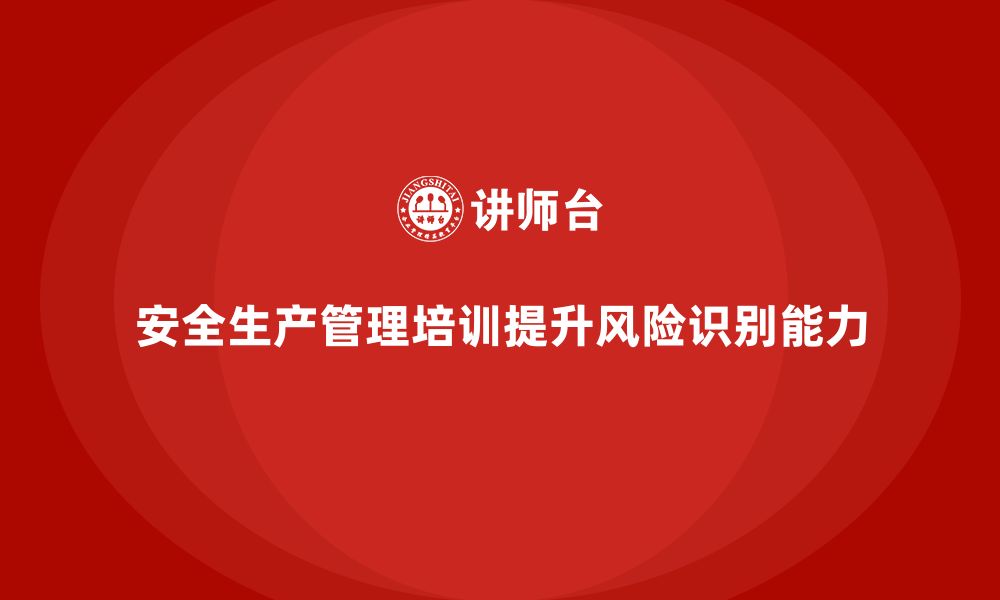 文章企业如何通过安全生产管理培训提升员工的风险识别能力？的缩略图