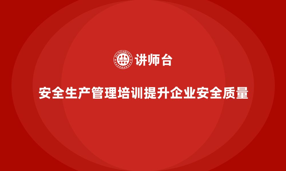 文章企业如何通过安全生产管理培训提升整体安全管理质量？的缩略图