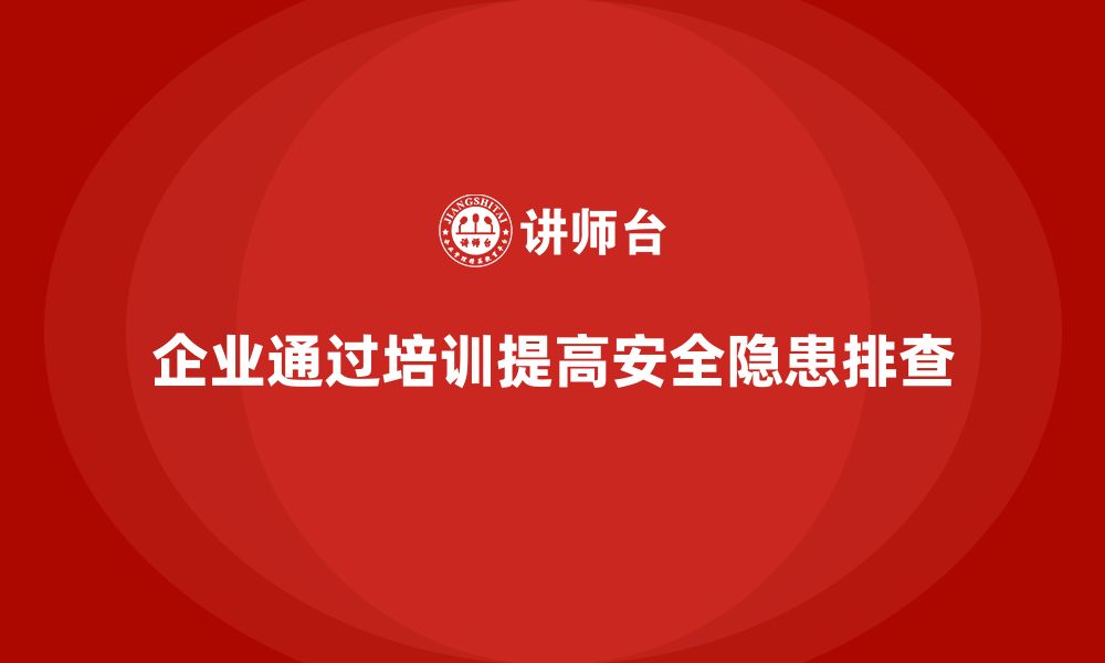 文章企业如何通过安全生产管理培训加强安全隐患排查？的缩略图