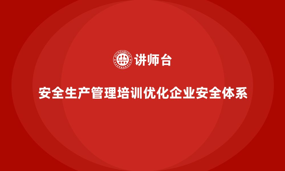 安全生产管理培训优化企业安全体系