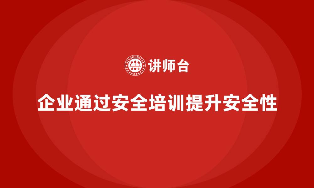 文章企业如何通过安全生产管理培训提高工作环境的安全性？的缩略图