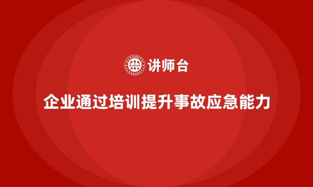 文章企业如何通过安全生产管理培训提升事故应急处理能力？的缩略图