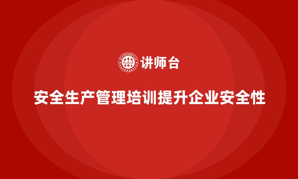 文章安全生产管理培训如何帮助企业提高安全检查合规性？的缩略图