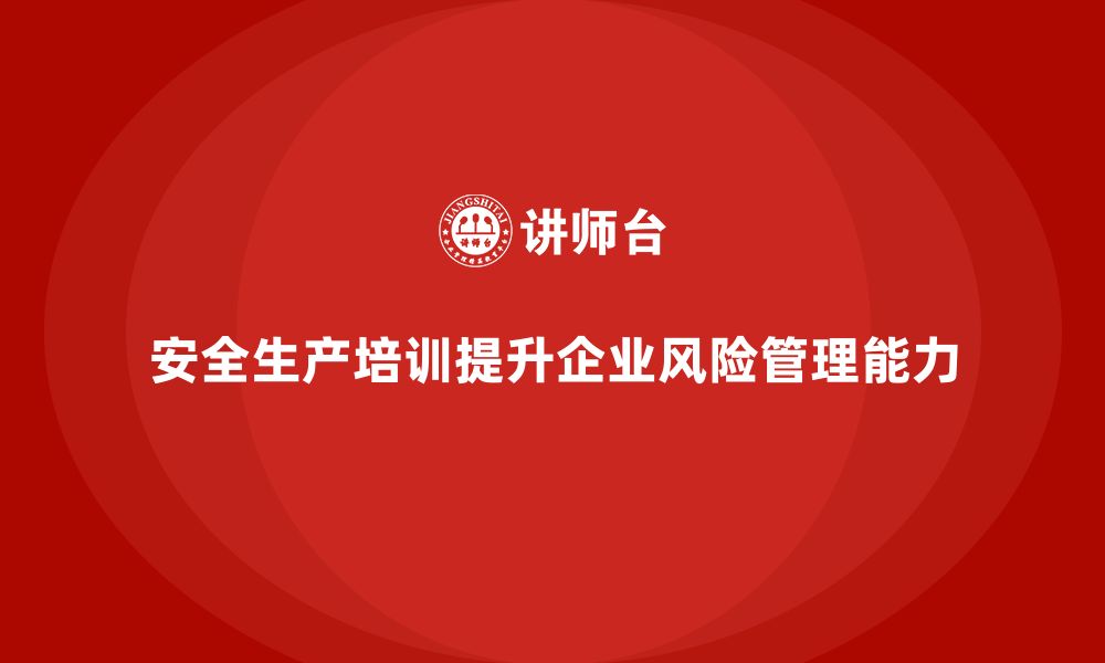 安全生产培训提升企业风险管理能力