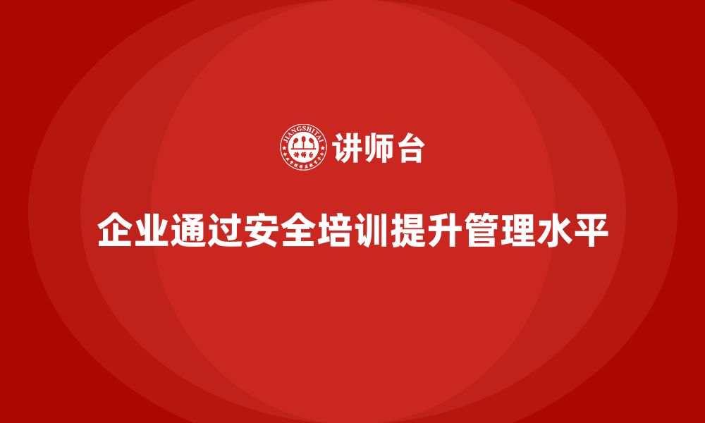 企业通过安全培训提升管理水平