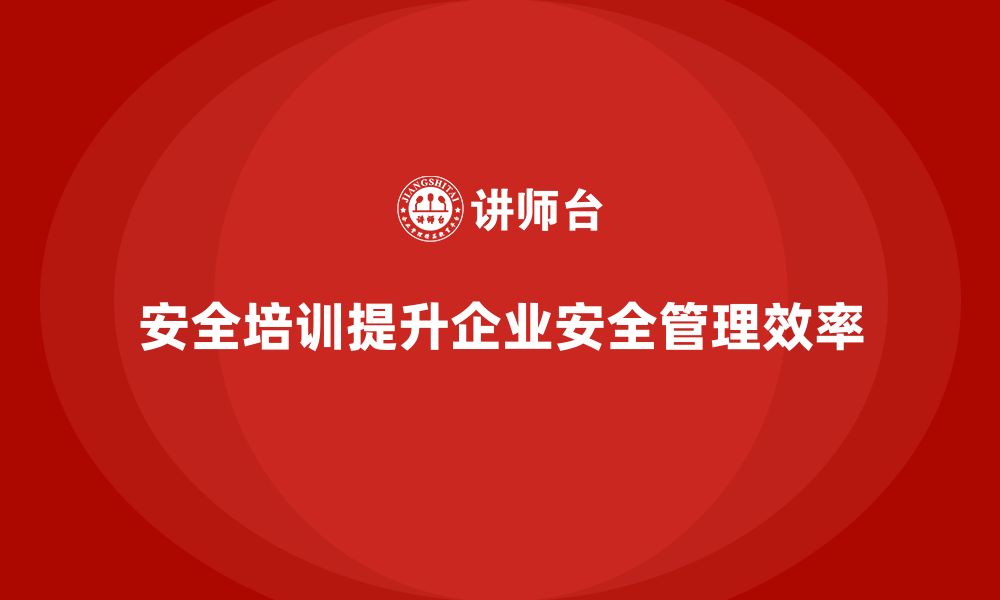 文章企业如何通过安全生产员工培训提升安全管理效率？的缩略图