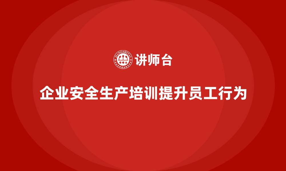 文章企业如何通过安全生产员工培训提升员工安全行为？的缩略图