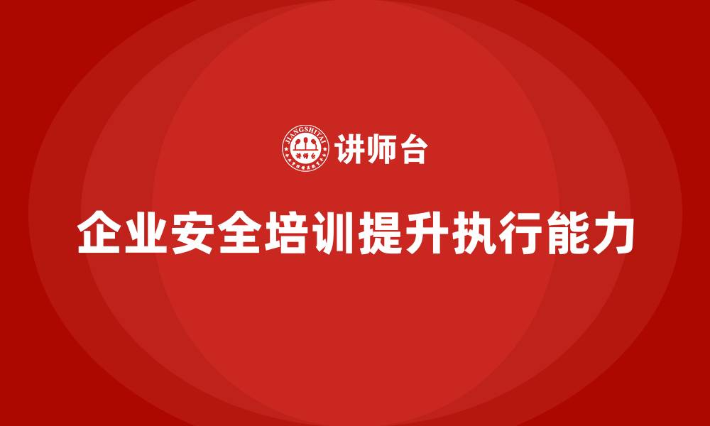 企业安全培训提升执行能力