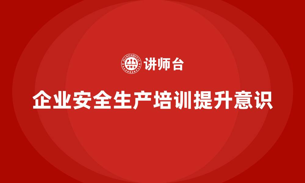 文章企业如何通过安全生产员工培训提高员工的安全意识？的缩略图